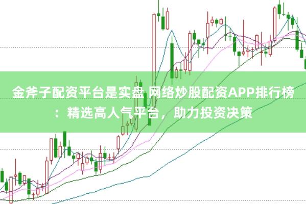 金斧子配资平台是实盘 网络炒股配资APP排行榜：精选高人气平台，助力投资决策