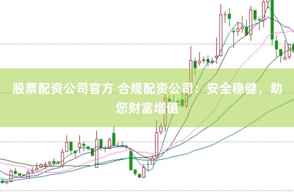 股票配资公司官方 合规配资公司：安全稳健，助您财富增值