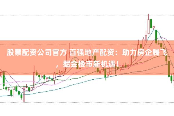 股票配资公司官方 百强地产配资：助力房企腾飞，掘金楼市新机遇！