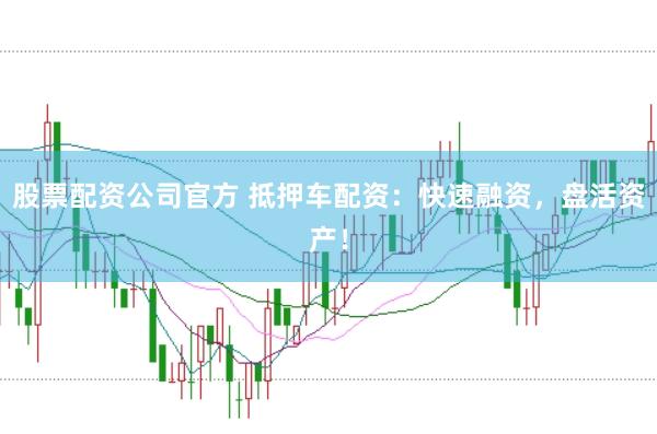 股票配资公司官方 抵押车配资：快速融资，盘活资产！