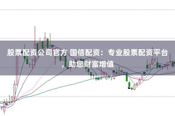股票配资公司官方 国信配资：专业股票配资平台，助您财富增值