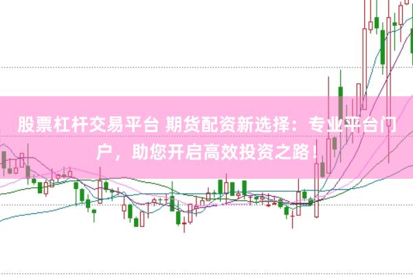 股票杠杆交易平台 期货配资新选择：专业平台门户，助您开启高效投资之路！