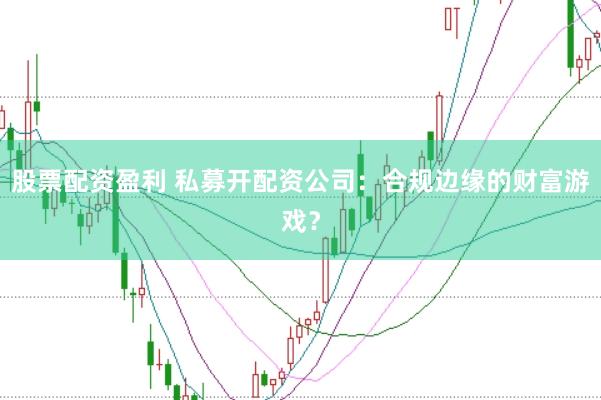 股票配资盈利 私募开配资公司：合规边缘的财富游戏？