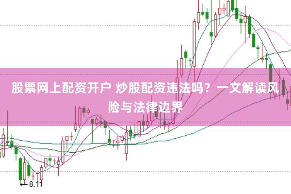 股票网上配资开户 炒股配资违法吗？一文解读风险与法律边界