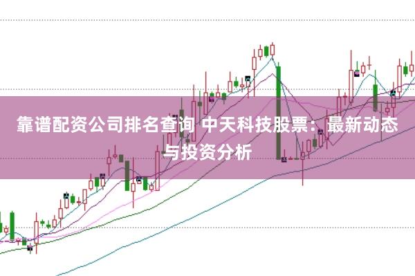 靠谱配资公司排名查询 中天科技股票：最新动态与投资分析