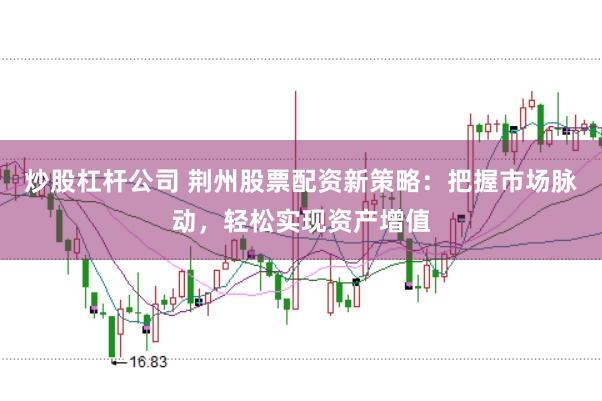 炒股杠杆公司 荆州股票配资新策略：把握市场脉动，轻松实现资产增值