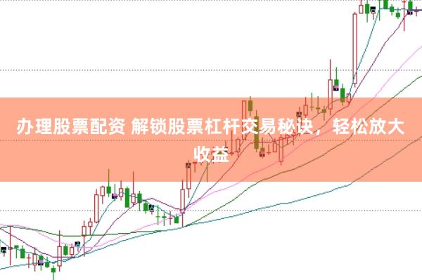 办理股票配资 解锁股票杠杆交易秘诀，轻松放大收益