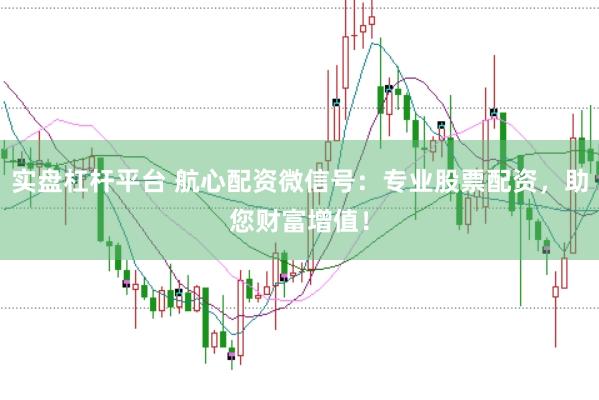 实盘杠杆平台 航心配资微信号：专业股票配资，助您财富增值！