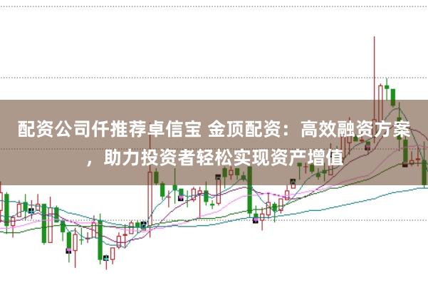 配资公司仟推荐卓信宝 金顶配资：高效融资方案，助力投资者轻松实现资产增值