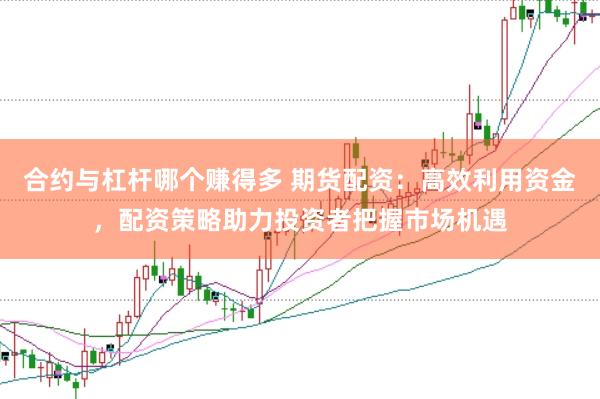 合约与杠杆哪个赚得多 期货配资：高效利用资金，配资策略助力投资者把握市场机遇