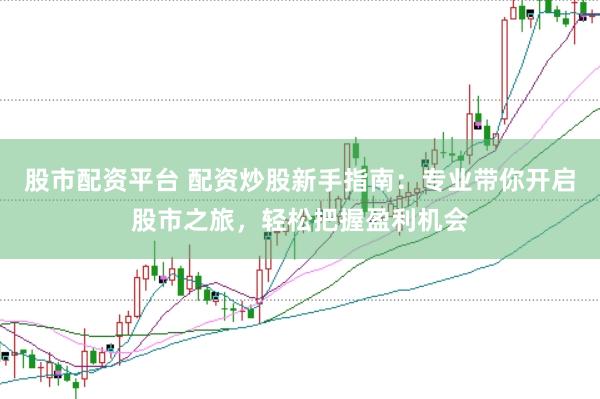 股市配资平台 配资炒股新手指南：专业带你开启股市之旅，轻松把握盈利机会