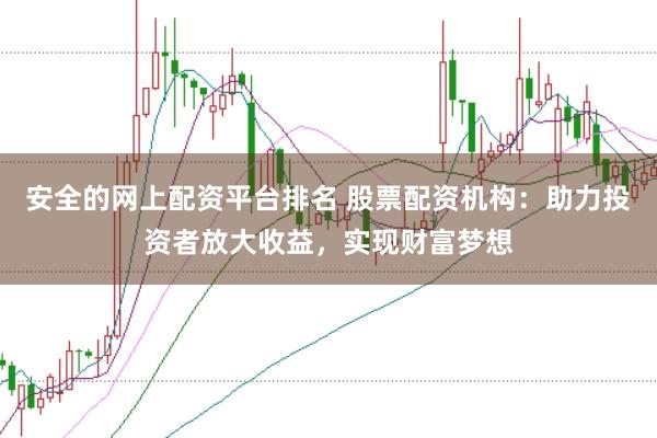 安全的网上配资平台排名 股票配资机构：助力投资者放大收益，实现财富梦想