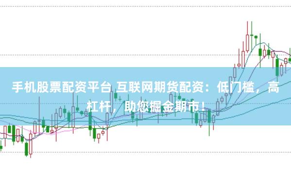 手机股票配资平台 互联网期货配资：低门槛，高杠杆，助您掘金期市！