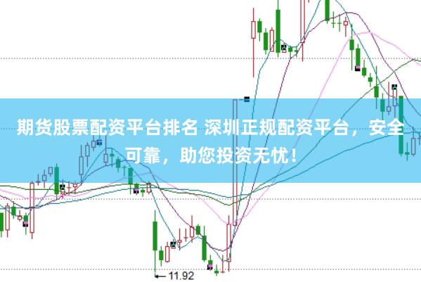 期货股票配资平台排名 深圳正规配资平台，安全可靠，助您投资无忧！