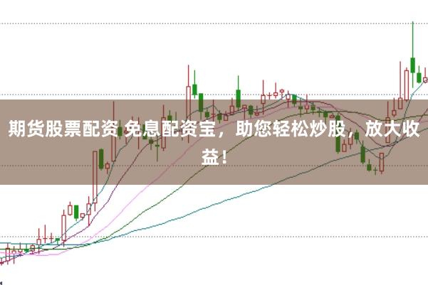 期货股票配资 免息配资宝，助您轻松炒股，放大收益！