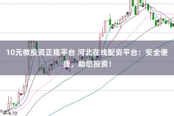 10元微投资正规平台 河北在线配资平台：安全便捷，助您投资！