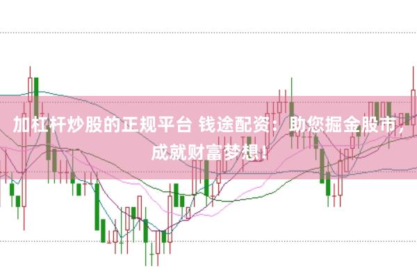 加杠杆炒股的正规平台 钱途配资：助您掘金股市，成就财富梦想！