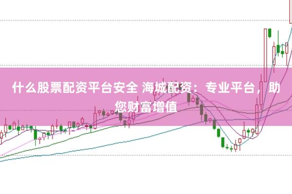 什么股票配资平台安全 海城配资：专业平台，助您财富增值
