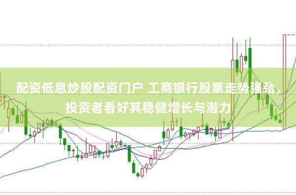 配资低息炒股配资门户 工商银行股票走势强劲，投资者看好其稳健增长与潜力