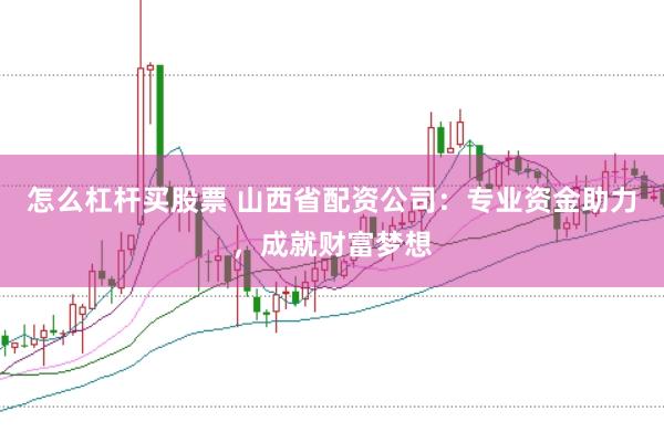 怎么杠杆买股票 山西省配资公司：专业资金助力，成就财富梦想