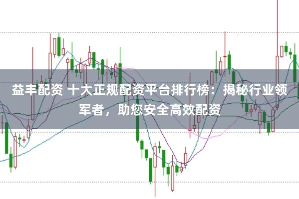 益丰配资 十大正规配资平台排行榜：揭秘行业领军者，助您安全高效配资