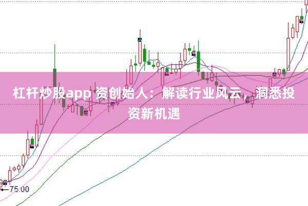 杠杆炒股app 资创始人：解读行业风云，洞悉投资新机遇