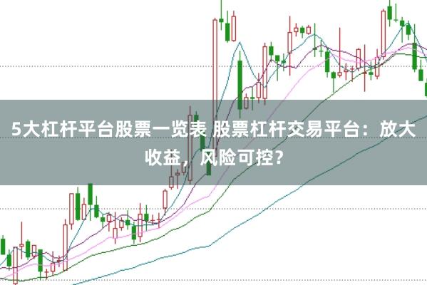 5大杠杆平台股票一览表 股票杠杆交易平台：放大收益，风险可控？