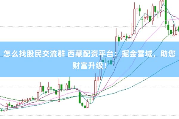 怎么找股民交流群 西藏配资平台：掘金雪域，助您财富升级！