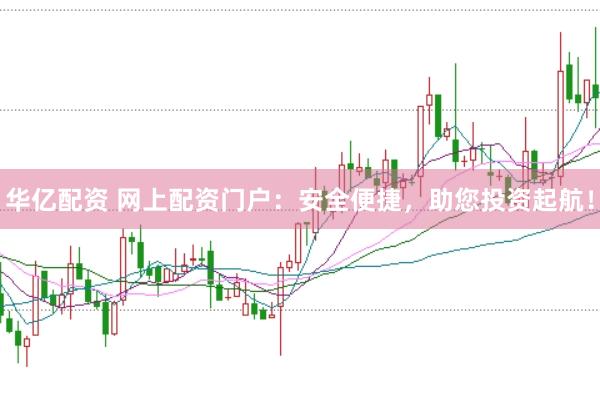 华亿配资 网上配资门户：安全便捷，助您投资起航！