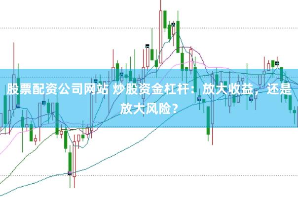 股票配资公司网站 炒股资金杠杆：放大收益，还是放大风险？