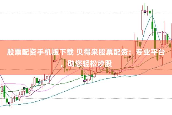 股票配资手机版下载 贝得来股票配资：专业平台，助您轻松炒股