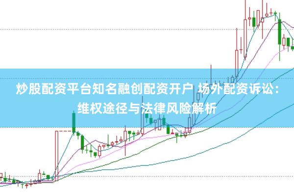 炒股配资平台知名融创配资开户 场外配资诉讼：维权途径与法律风险解析