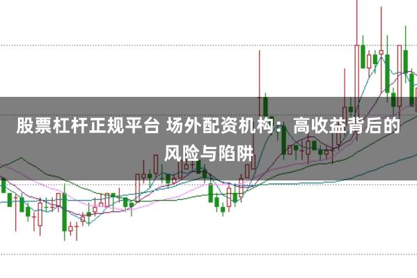 股票杠杆正规平台 场外配资机构：高收益背后的风险与陷阱