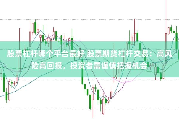 股票杠杆哪个平台最好 股票期货杠杆交易：高风险高回报，投资者需谨慎把握机会