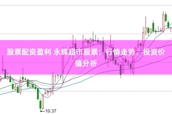 股票配资盈利 永辉超市股票：行情走势、投资价值分析