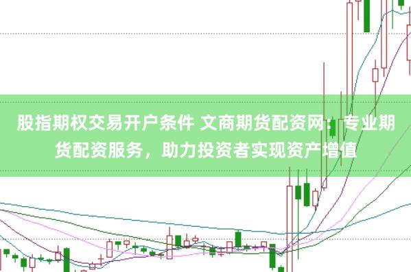 股指期权交易开户条件 文商期货配资网：专业期货配资服务，助力投资者实现资产增值