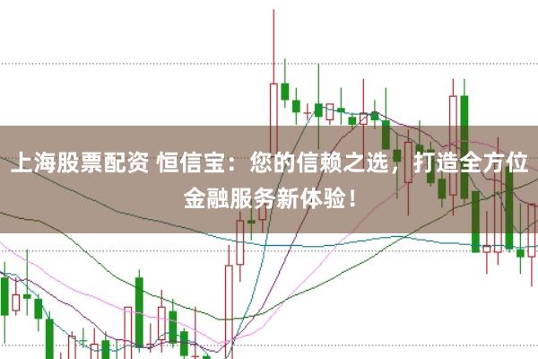 上海股票配资 恒信宝：您的信赖之选，打造全方位金融服务新体验！