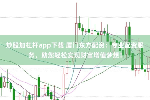 炒股加杠杆app下载 厦门东方配资：专业配资服务，助您轻松实现财富增值梦想！