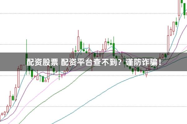 配资股票 配资平台查不到？谨防诈骗！