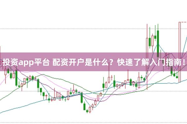 投资app平台 配资开户是什么？快速了解入门指南！
