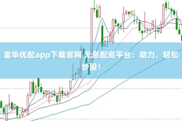 富华优配app下载官网 无息配资平台：助力，轻松炒股！