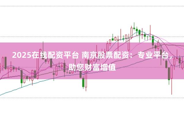 2025在线配资平台 南京股票配资：专业平台，助您财富增值