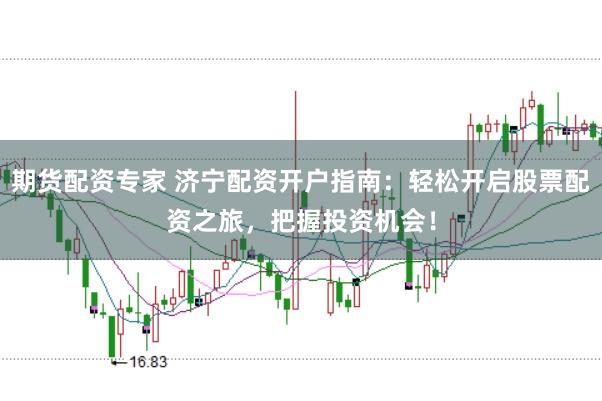 期货配资专家 济宁配资开户指南：轻松开启股票配资之旅，把握投资机会！