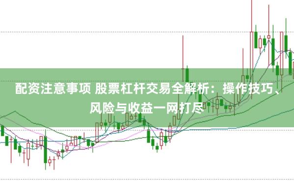 配资注意事项 股票杠杆交易全解析：操作技巧、风险与收益一网打尽