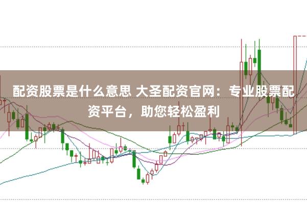 配资股票是什么意思 大圣配资官网：专业股票配资平台，助您轻松盈利