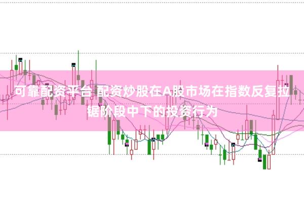 可靠配资平台 配资炒股在A股市场在指数反复拉锯阶段中下的投资行为
