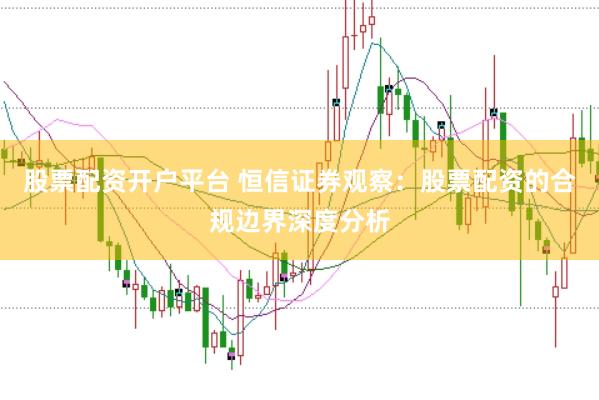 股票配资开户平台 恒信证券观察：股票配资的合规边界深度分析