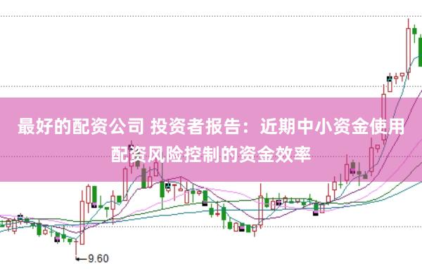 最好的配资公司 投资者报告：近期中小资金使用配资风险控制的资金效率