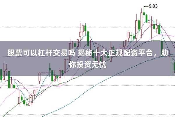 股票可以杠杆交易吗 揭秘十大正规配资平台，助你投资无忧