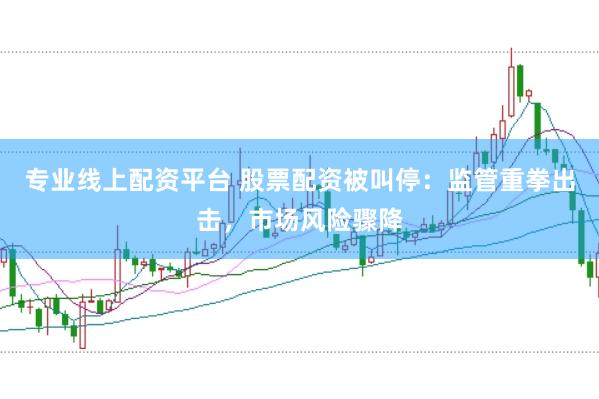 专业线上配资平台 股票配资被叫停：监管重拳出击，市场风险骤降
